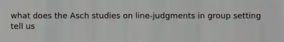 what does the Asch studies on line-judgments in group setting tell us