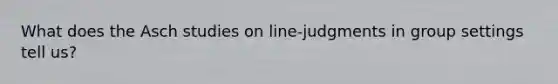 What does the Asch studies on line-judgments in group settings tell us?