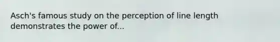 Asch's famous study on the perception of line length demonstrates the power of...