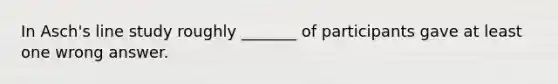 In Asch's line study roughly _______ of participants gave at least one wrong answer.