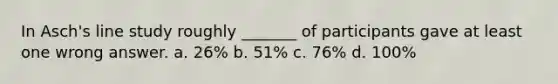 In Asch's line study roughly _______ of participants gave at least one wrong answer. a. 26% b. 51% c. 76% d. 100%