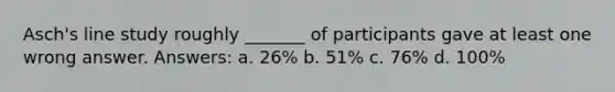 Asch's line study roughly _______ of participants gave at least one wrong answer. Answers: a. 26% b. 51% c. 76% d. 100%