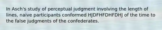 In Asch's study of perceptual judgment involving the length of lines, naive participants conformed HJDFHFDHFDHJ of the time to the false judgments of the confederates.