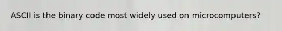 ASCII is the binary code most widely used on microcomputers?