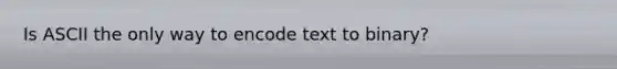 Is ASCII the only way to encode text to binary?