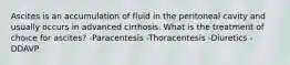 Ascites is an accumulation of fluid in the peritoneal cavity and usually occurs in advanced cirrhosis. What is the treatment of choice for ascites? -Paracentesis -Thoracentesis -Diuretics -DDAVP