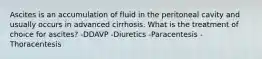 Ascites is an accumulation of fluid in the peritoneal cavity and usually occurs in advanced cirrhosis. What is the treatment of choice for ascites? -DDAVP -Diuretics -Paracentesis -Thoracentesis