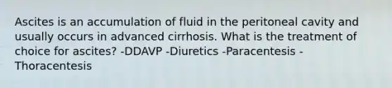 Ascites is an accumulation of fluid in the peritoneal cavity and usually occurs in advanced cirrhosis. What is the treatment of choice for ascites? -DDAVP -Diuretics -Paracentesis -Thoracentesis