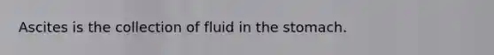 Ascites is the collection of fluid in the stomach.