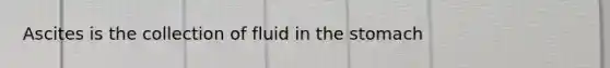 Ascites is the collection of fluid in the stomach