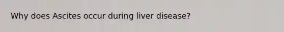 Why does Ascites occur during liver disease?