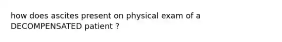 how does ascites present on physical exam of a DECOMPENSATED patient ?