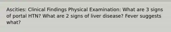 Ascities: Clinical Findings Physical Examination: What are 3 signs of portal HTN? What are 2 signs of liver disease? Fever suggests what?