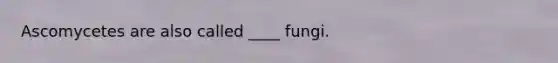 Ascomycetes are also called ____ fungi.