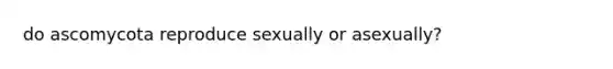 do ascomycota reproduce sexually or asexually?