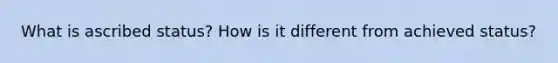 What is ascribed status? How is it different from achieved status?