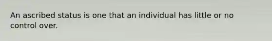 An ascribed status is one that an individual has little or no control over.