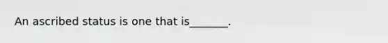 An ascribed status is one that is_______.