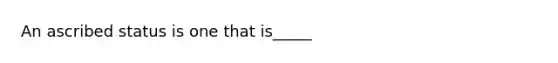 An ascribed status is one that is_____