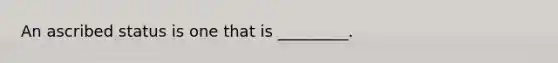 An ascribed status is one that is _________.