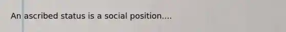An ascribed status is a social position....