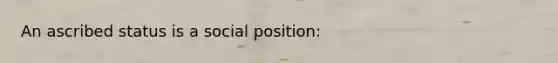 An ascribed status is a social position: