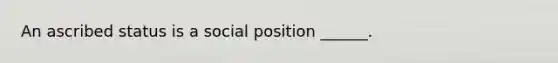 An ascribed status is a social position ______.