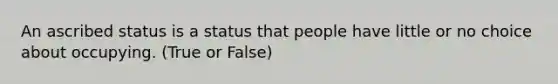 An ascribed status is a status that people have little or no choice about occupying. (True or False)