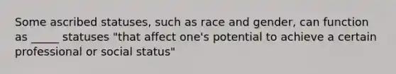 Some ascribed statuses, such as race and gender, can function as _____ statuses "that affect one's potential to achieve a certain professional or social status"