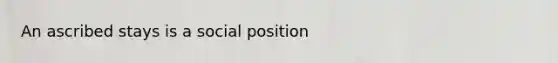 An ascribed stays is a social position