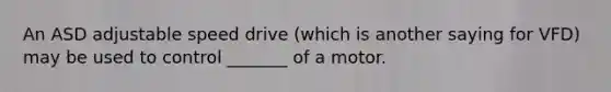 An ASD adjustable speed drive (which is another saying for VFD) may be used to control _______ of a motor.