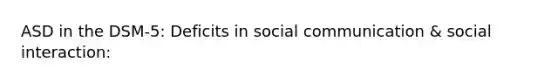 ASD in the DSM-5: Deficits in social communication & social interaction: