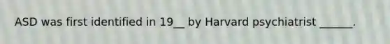 ASD was first identified in 19__ by Harvard psychiatrist ______.