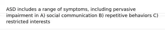 ASD includes a range of symptoms, including pervasive impairment in A) social communication B) repetitive behaviors C) restricted interests