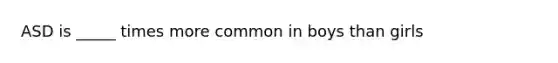 ASD is _____ times more common in boys than girls