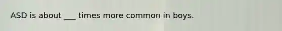 ASD is about ___ times more common in boys.