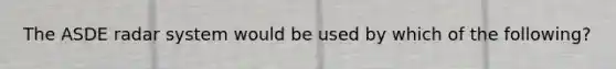 The ASDE radar system would be used by which of the following?