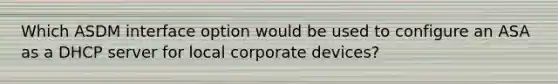 Which ASDM interface option would be used to configure an ASA as a DHCP server for local corporate devices?