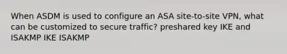 When ASDM is used to configure an ASA site-to-site VPN, what can be customized to secure traffic? preshared key IKE and ISAKMP IKE ISAKMP