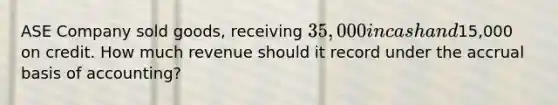 ASE Company sold goods, receiving 35,000 in cash and15,000 on credit. How much revenue should it record under the accrual basis of accounting?