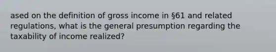 ased on the definition of gross income in §61 and related regulations, what is the general presumption regarding the taxability of income realized?