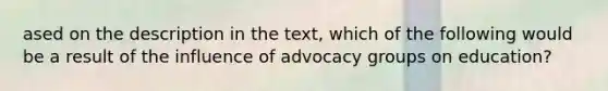 ased on the description in the text, which of the following would be a result of the influence of advocacy groups on education?