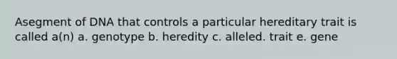 Asegment of DNA that controls a particular hereditary trait is called a(n) a. genotype b. heredity c. alleled. trait e. gene