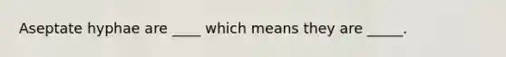Aseptate hyphae are ____ which means they are _____.