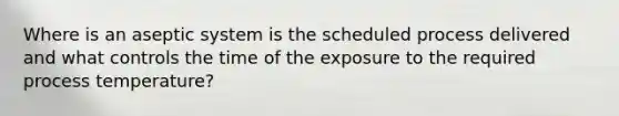 Where is an aseptic system is the scheduled process delivered and what controls the time of the exposure to the required process temperature?