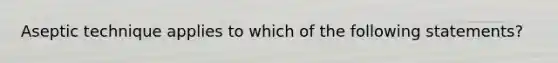 Aseptic technique applies to which of the following statements?