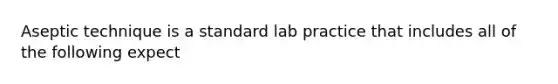 Aseptic technique is a standard lab practice that includes all of the following expect