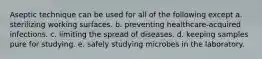 Aseptic technique can be used for all of the following except a. sterilizing working surfaces. b. preventing healthcare-acquired infections. c. limiting the spread of diseases. d. keeping samples pure for studying. e. safely studying microbes in the laboratory.