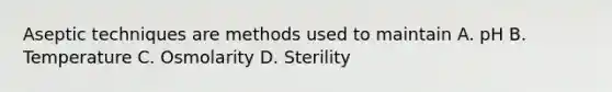 Aseptic techniques are methods used to maintain A. pH B. Temperature C. Osmolarity D. Sterility