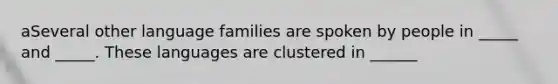 aSeveral other language families are spoken by people in _____ and _____. These languages are clustered in ______